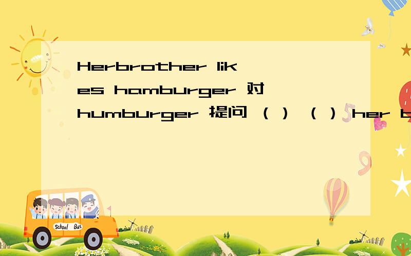 Herbrother likes hamburger 对humburger 提问 （） （） her brother (）