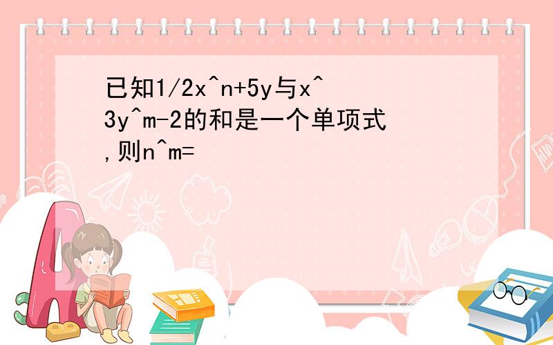 已知1/2x^n+5y与x^3y^m-2的和是一个单项式,则n^m=