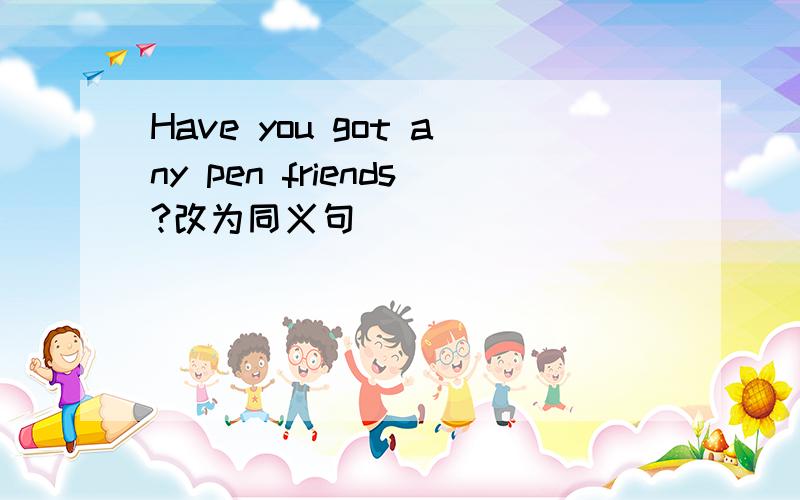 Have you got any pen friends?改为同义句