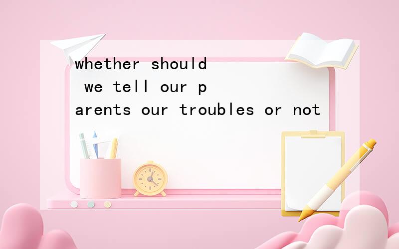 whether should we tell our parents our troubles or not
