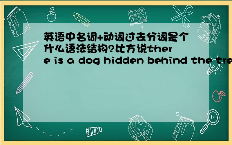 英语中名词+动词过去分词是个什么语法结构?比方说there is a dog hidden behind the tree.