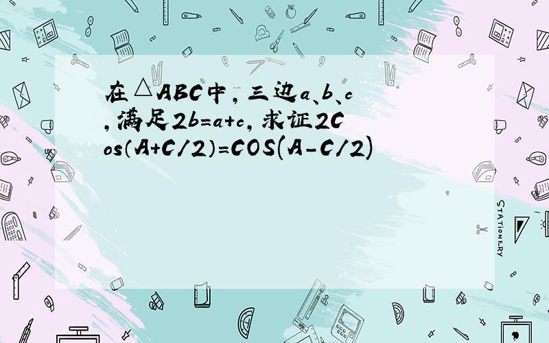 在△ABC中,三边a、b、c,满足2b=a+c,求证2Cos（A+C/2）=COS(A-C/2)