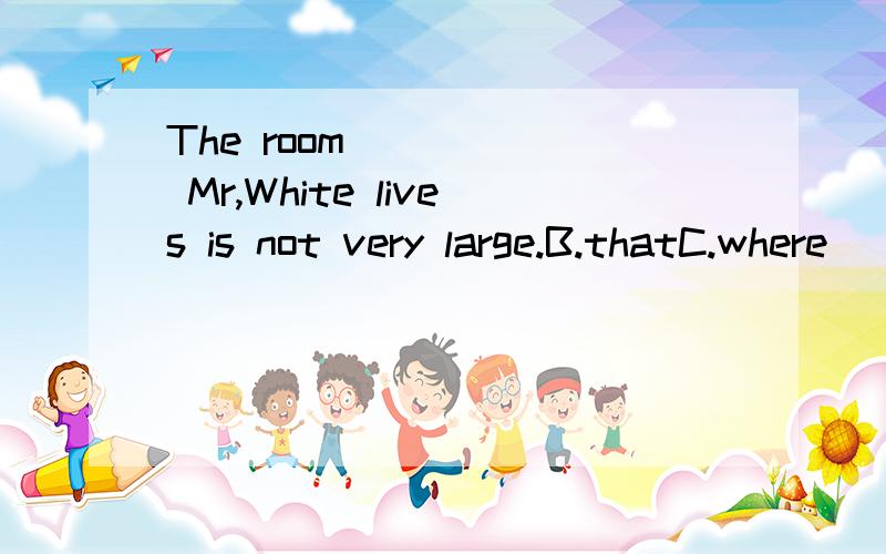The room _____ Mr,White lives is not very large.B.thatC.where