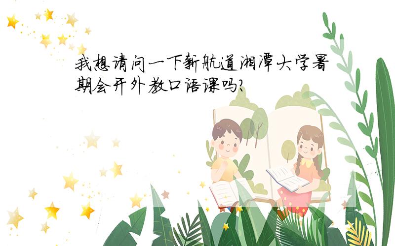 我想请问一下新航道湘潭大学暑期会开外教口语课吗?