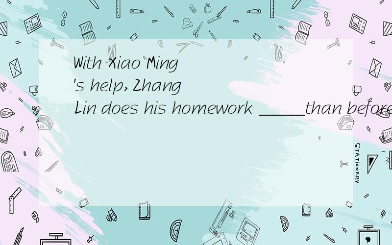 With Xiao Ming's help,Zhang Lin does his homework _____than before A much more carefull B more carefully C much carefully 要原因