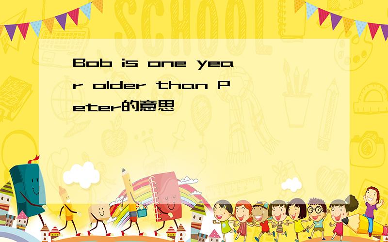 Bob is one year older than Peter的意思