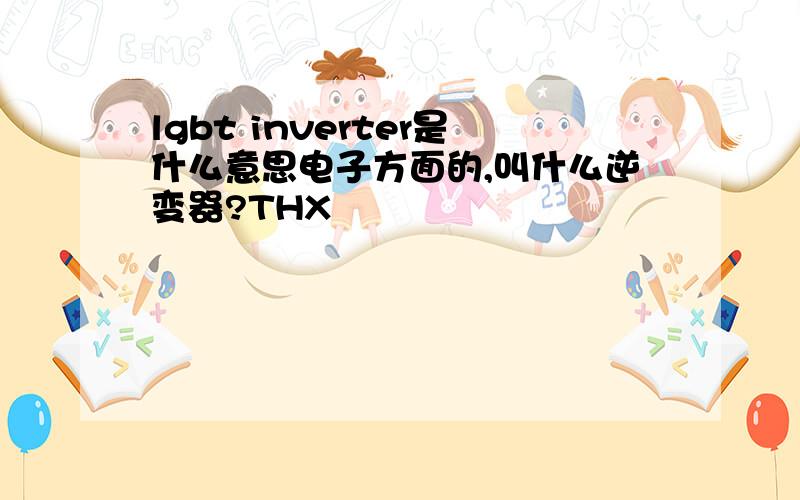 lgbt inverter是什么意思电子方面的,叫什么逆变器?THX