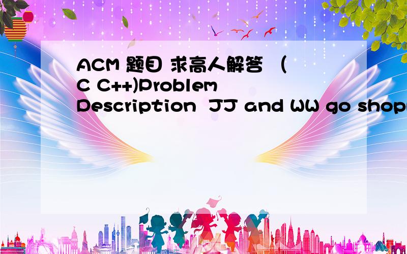 ACM 题目 求高人解答 （C C++)Problem Description  JJ and WW go shopping together.  You can assume the street as a straight line, while the shops are some points on the line.  They park their car at the leftmost shop, visit all the shops from l