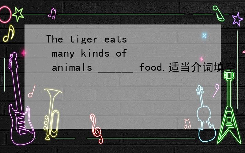 The tiger eats many kinds of animals ______ food.适当介词填空
