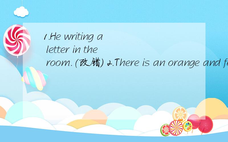 1.He writing a letter in the room.(改错） 2.There is an orange and four rulers on the table.同义句3.Tom plays soccer every day.(否定句）