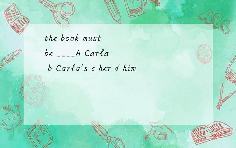 the book must be ____A Carla b Carla's c her d him