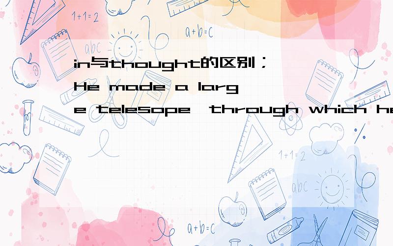 in与thought的区别；He made a large telesope,through which he could observe the stars.为什么不可以用in which啊.