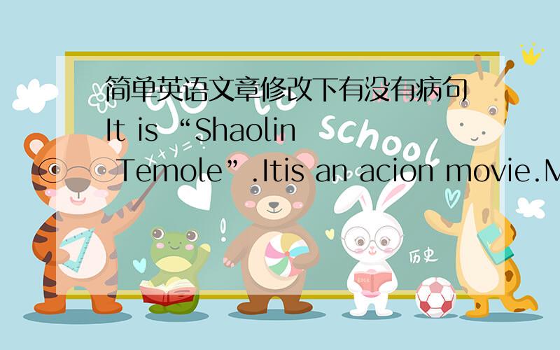 简单英语文章修改下有没有病句It is “Shaolin Temole”.Itis an acion movie.Many people like it very much!Because it is very exciting and intereating action movie.Jet Li is in the movie.I like he very much.He is very successful star.I li