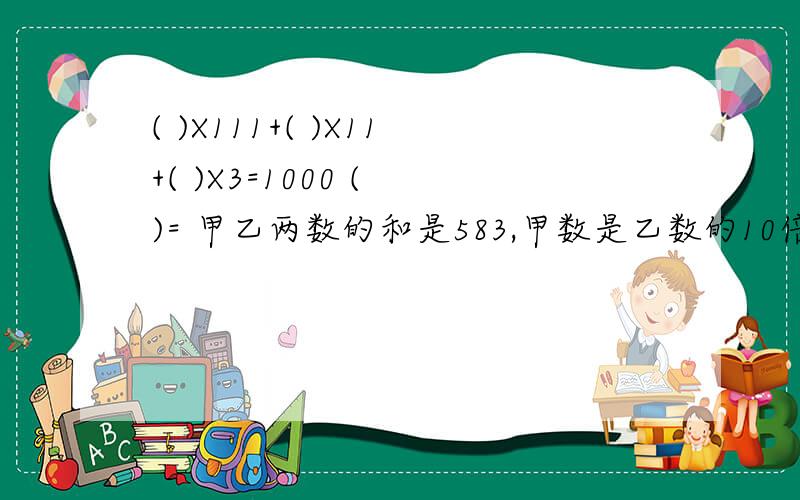 ( )X111+( )X11+( )X3=1000 ( )= 甲乙两数的和是583,甲数是乙数的10倍,甲乙两数各是多少?（用普通算式）