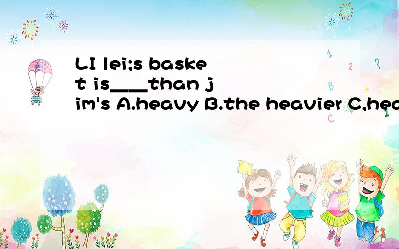 LI lei;s basket is____than jim's A.heavy B.the heavier C,heavier D.the heaviest选那个理由是什么?