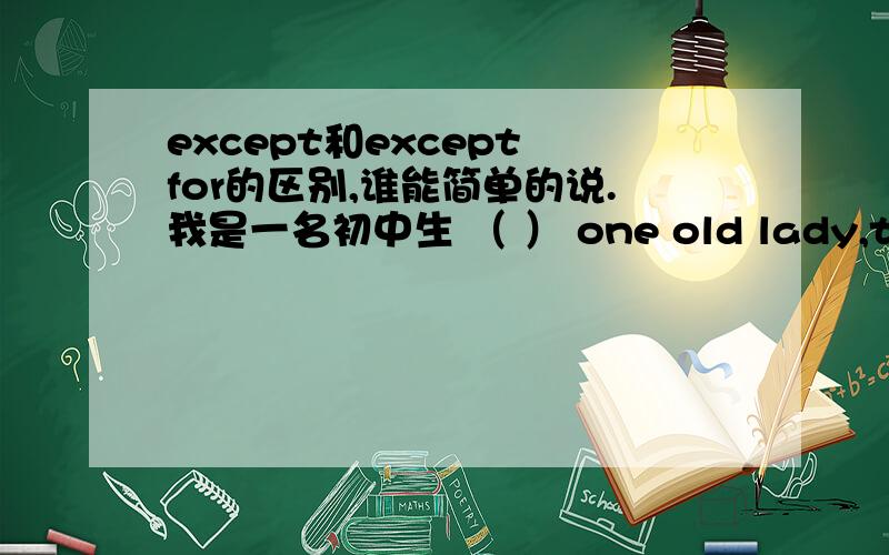 except和except for的区别,谁能简单的说.我是一名初中生 （ ） one old lady,the bus is empty.