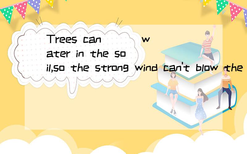 Trees can ___water in the soil,so the strong wind can't blow the earth away.选什么?A prevent B protect C save D keep