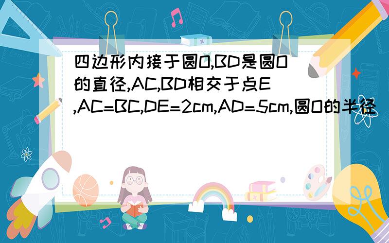 四边形内接于圆O,BD是圆O的直径,AC,BD相交于点E,AC=BC,DE=2cm,AD=5cm,圆O的半径