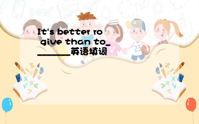 It's better ro give than to________英语填词