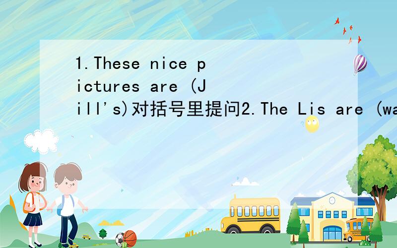 1.These nice pictures are (Jill's)对括号里提问2.The Lis are (walking) on the bench.对括号里提问3.He brings a new hat  to me .换种说法.二.填空Are these__(you) books?No,they're__(Miss Fang)  2.Please give__(we) some paper.We want