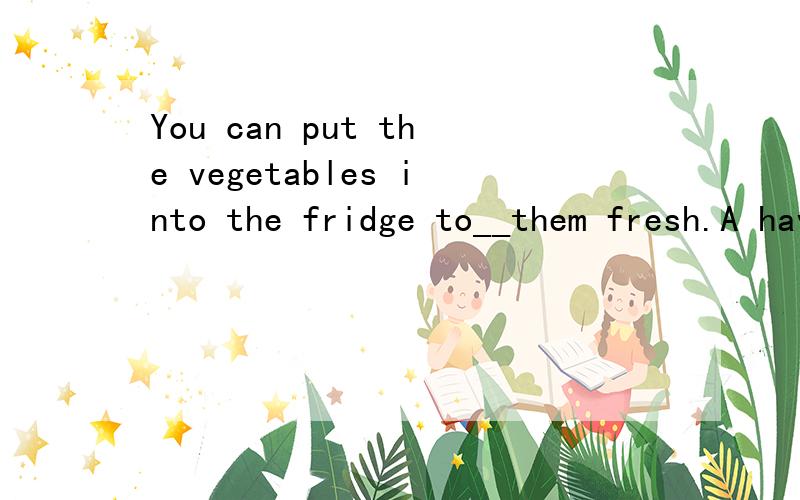 You can put the vegetables into the fridge to__them fresh.A have B save C stay Dkeep
