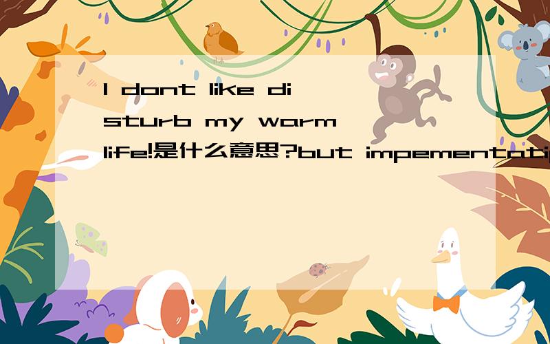 I dont like disturb my warm life!是什么意思?but impementatipn是什么意思？