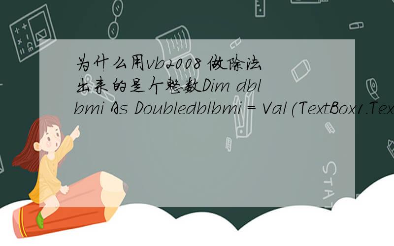为什么用vb2008 做除法出来的是个整数Dim dblbmi As Doubledblbmi = Val(TextBox1.Text) \ Val(TextBox2.Text^2)
