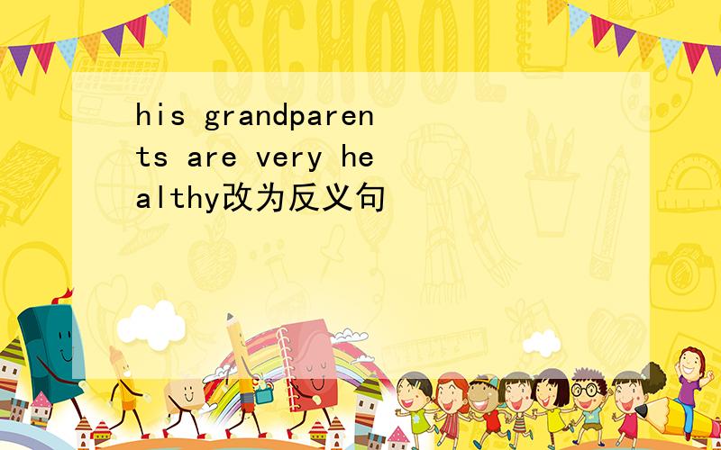 his grandparents are very healthy改为反义句