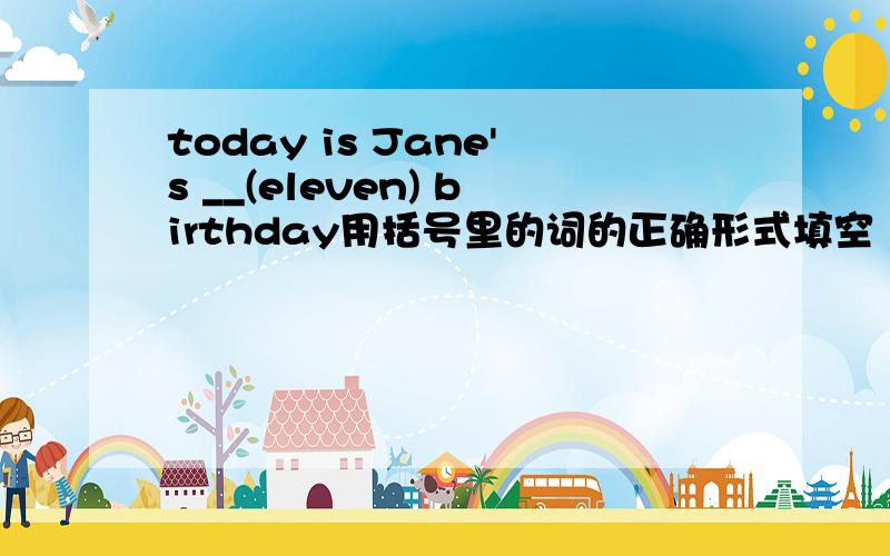 today is Jane's __(eleven) birthday用括号里的词的正确形式填空