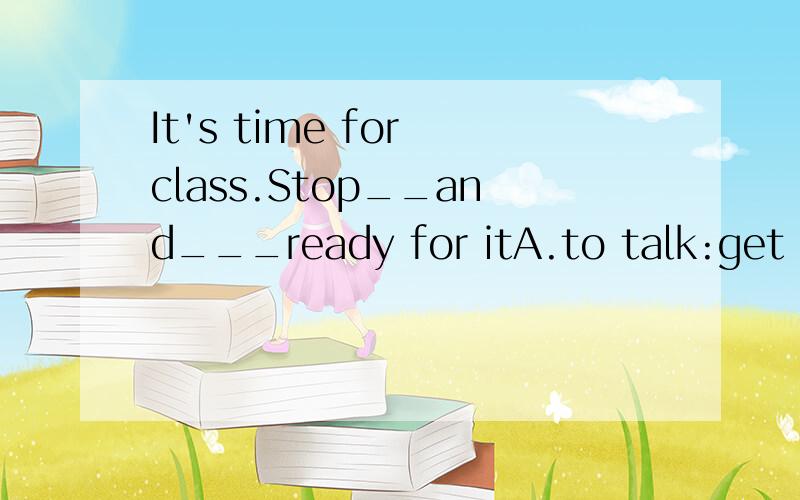 It's time for class.Stop__and___ready for itA.to talk:get B.taking:get C.to talk;getting D.talking:getting