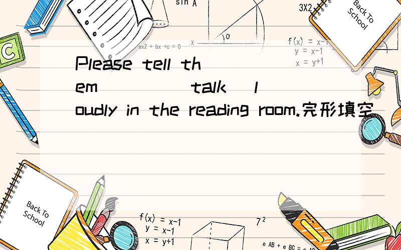 Please tell them____(talk) loudly in the reading room.完形填空