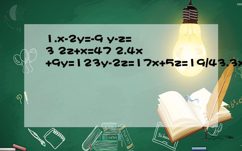 1.x-2y=-9 y-z=3 2z+x=47 2.4x+9y=123y-2z=17x+5z=19/43.3x-y+z=4 2x+3y-z=12x+y+z=64.y=2x-75x+3y+2z=23x-4z=4 不能直接写结果~要把代入的过程写得明细一些哦~要看清楚z和x哦~不要搞混