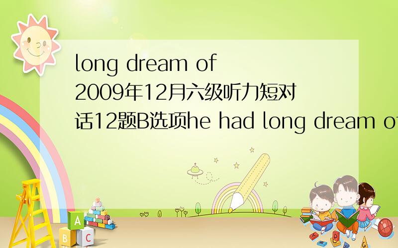 long dream of 2009年12月六级听力短对话12题B选项he had long dream of the dean's position