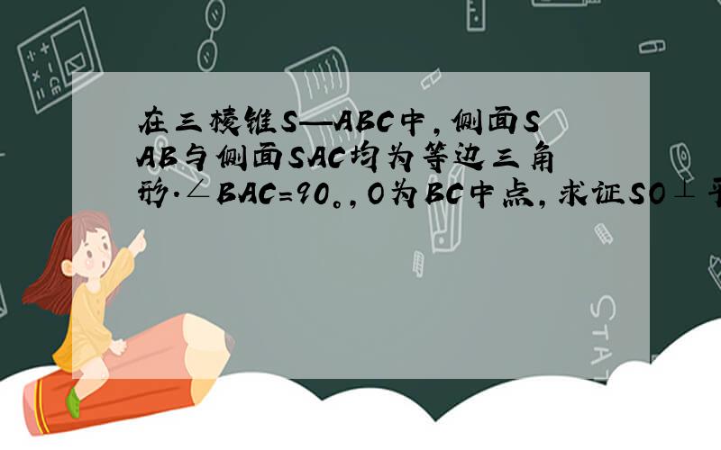 在三棱锥S—ABC中,侧面SAB与侧面SAC均为等边三角形.∠BAC=90°,O为BC中点,求证SO⊥平面ABC