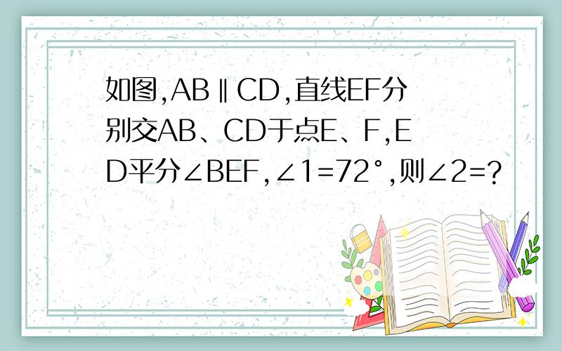 如图,AB‖CD,直线EF分别交AB、CD于点E、F,ED平分∠BEF,∠1=72°,则∠2=?