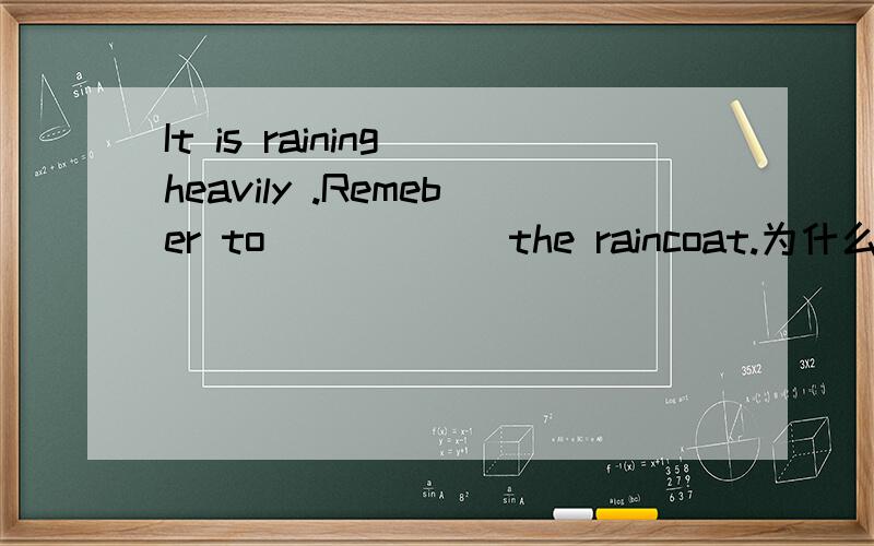 It is raining heavily .Remeber to _____ the raincoat.为什么选put on不选wear