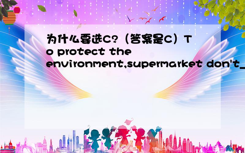 为什么要选C?（答案是C）To protect the environment,supermarket don't_____free plastic bags to shoppers.A.Take B.show C.provide D.carry