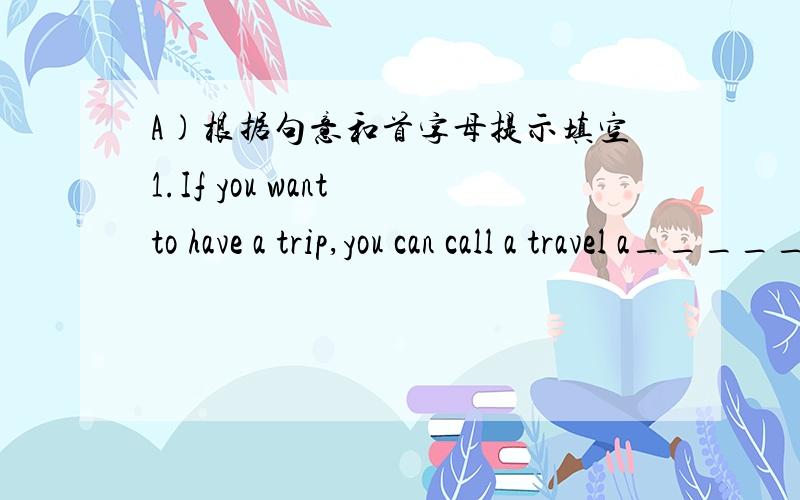 A)根据句意和首字母提示填空1.If you want to have a trip,you can call a travel a_______.2.I am a_______ following others everywhere,because it makes many troubles.