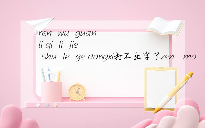 ren  wu  guan li qi  li  jie shu  le  ge dongxi打不出字了zen   mo   ban   a