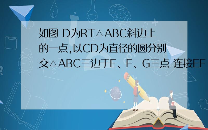 如图 D为RT△ABC斜边上的一点,以CD为直径的圆分别交△ABC三边于E、F、G三点 连接EF FG 求证角EFG=∠B求证角EFG=角B 若AC=2BC=4根号5 D为AE的中点 求CD的长