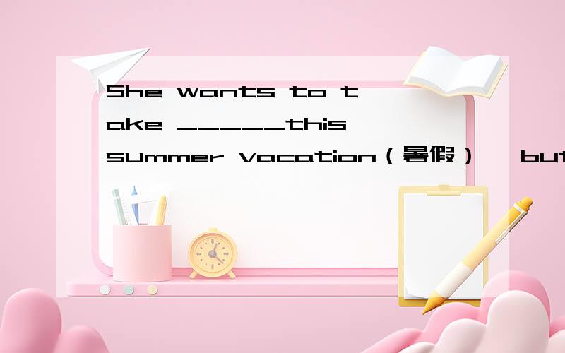 She wants to take _____this summer vacation（暑假） ,but she isn't sure where to go.A.a sbower B.a