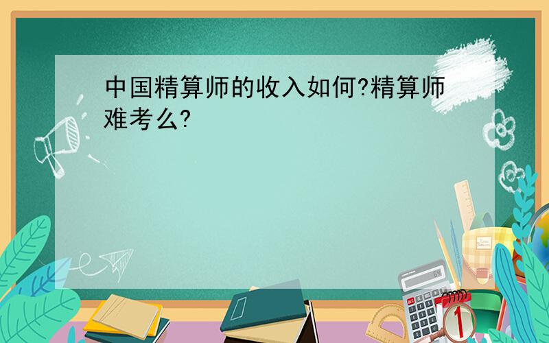 中国精算师的收入如何?精算师难考么?