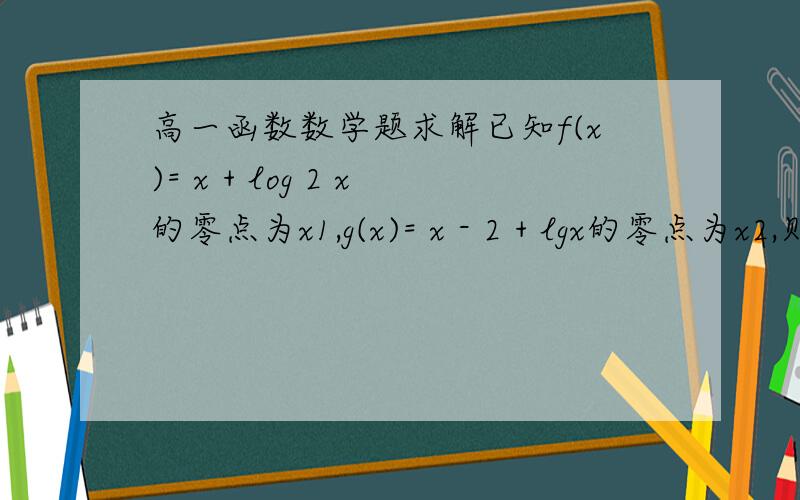 高一函数数学题求解已知f(x)= x + log 2 x的零点为x1,g(x)= x - 2 + lgx的零点为x2,则()(log 2 x 这个的意思是以2为底的x的对数)A.x1 < x1平方 < x2B.x1平方 < x2 < x1C.x2 < x1 < x1平方D.x1平方 < x1 < x2给的答案是