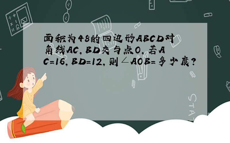 面积为48的四边形ABCD对角线AC,BD交与点O,若AC=16,BD=12,则∠AOB=多少度?