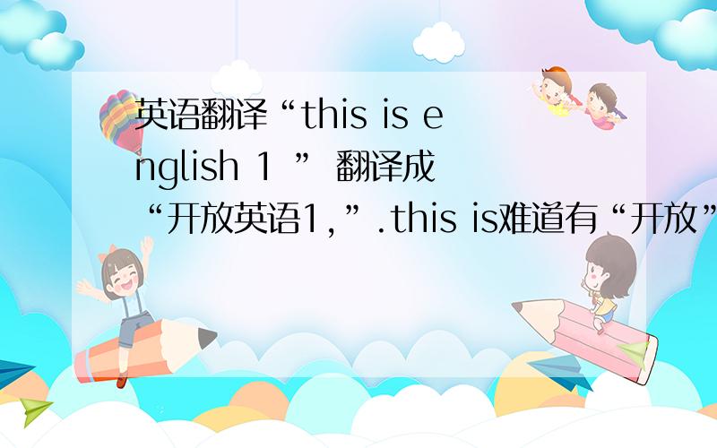 英语翻译“this is english 1 ” 翻译成“开放英语1,”.this is难道有“开放”的意思么?