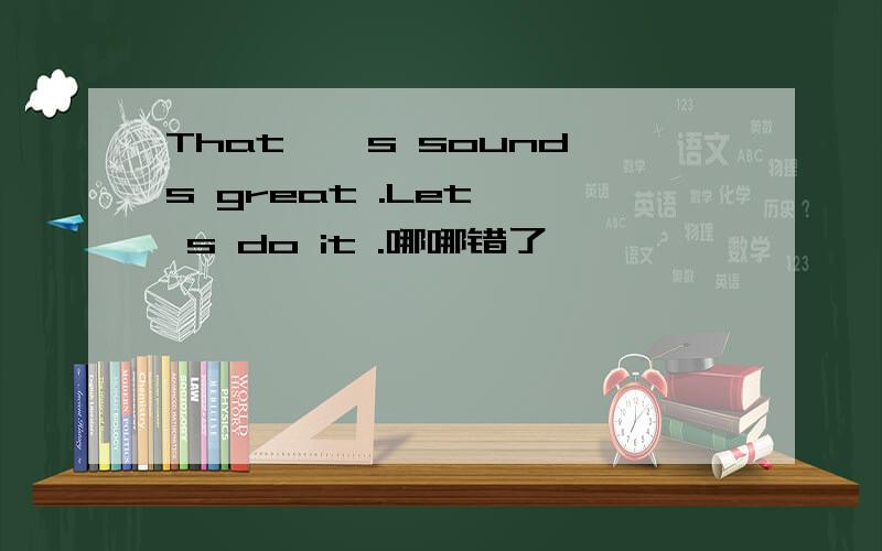 That ' s sounds great .Let ' s do it .哪哪错了