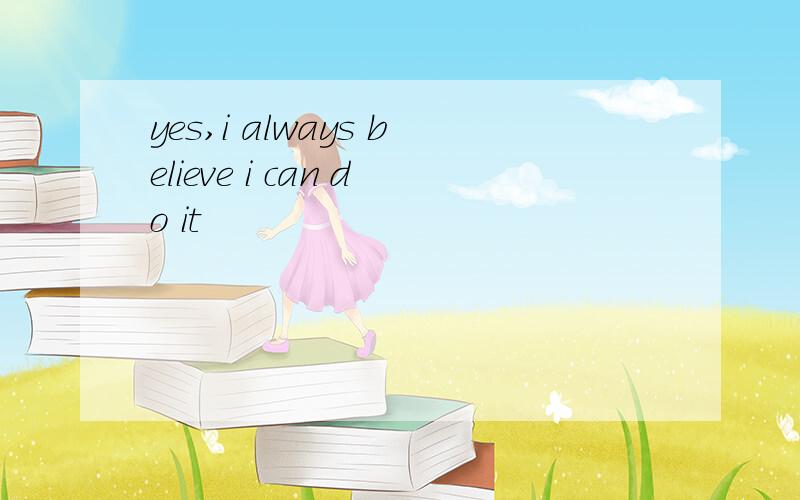 yes,i always believe i can do it