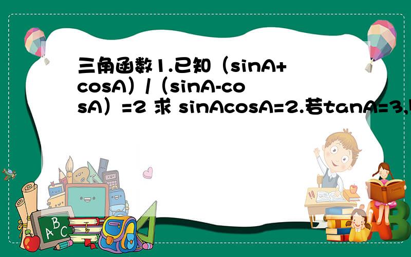 三角函数1.已知（sinA+cosA）/（sinA-cosA）=2 求 sinAcosA=2.若tanA=3,则（sin*3A+2cos*3A）/（sin*3A-2cos*3A）值为?