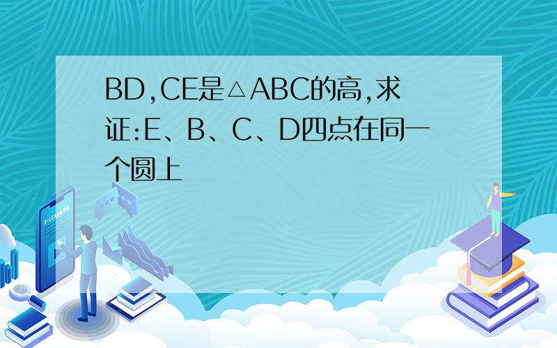 BD,CE是△ABC的高,求证:E、B、C、D四点在同一个圆上