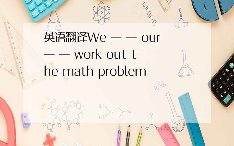 英语翻译We — — our— — work out the math problem